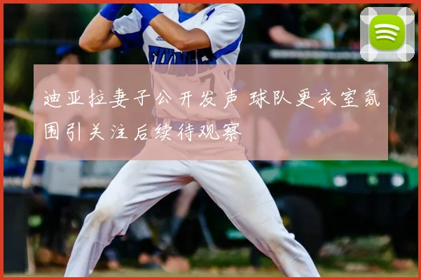 迪亚拉妻子公开发声 球队更衣室氛围引关注后续待观察