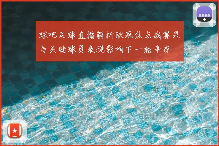 球吧足球直播解析欧冠焦点战赛果与关键球员表现影响下一轮争夺