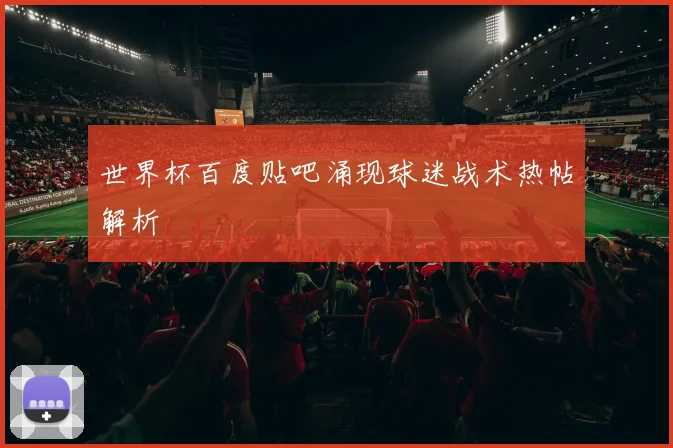 世界杯百度贴吧涌现球迷战术热帖解析