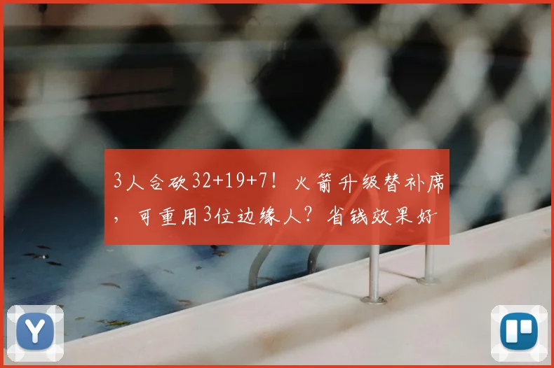 3人合砍32+19+7！火箭升级替补席，可重用3位边缘人？省钱效果好