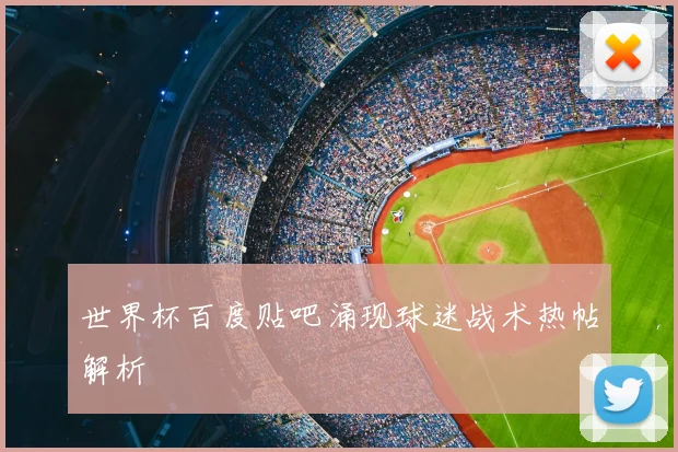 世界杯百度贴吧涌现球迷战术热帖解析