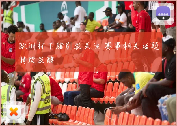 欧洲杯下赌引发关注 赛事相关话题持续发酵