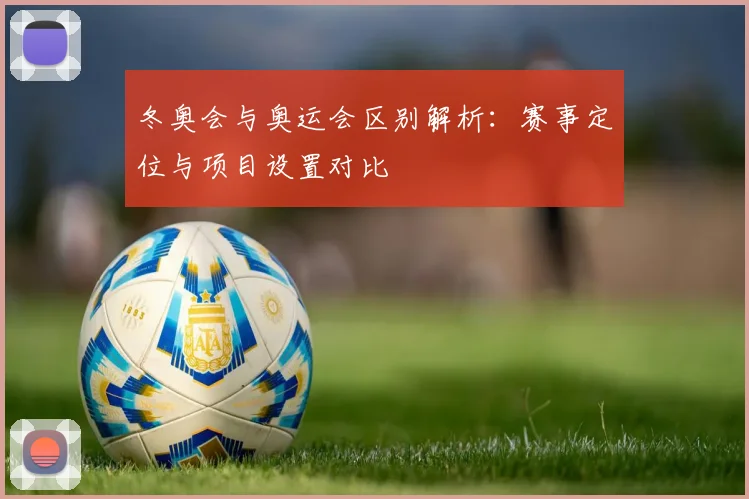 冬奥会与奥运会区别解析：赛事定位与项目设置对比