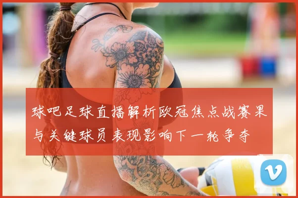 球吧足球直播解析欧冠焦点战赛果与关键球员表现影响下一轮争夺