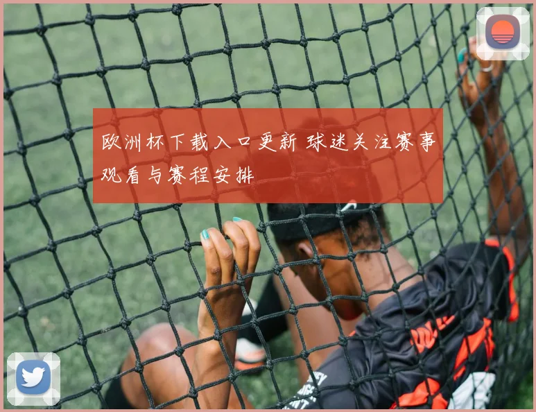 欧洲杯下载入口更新 球迷关注赛事观看与赛程安排