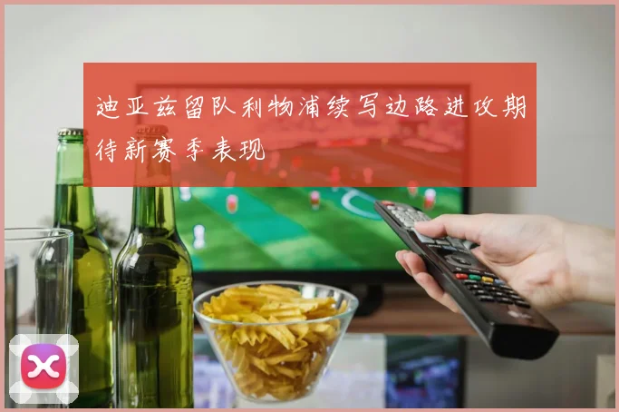 迪亚兹留队利物浦续写边路进攻期待新赛季表现
