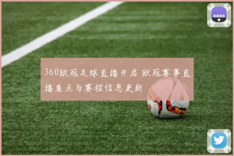 360欧冠足球直播开启 欧冠赛事直播看点与赛程信息更新