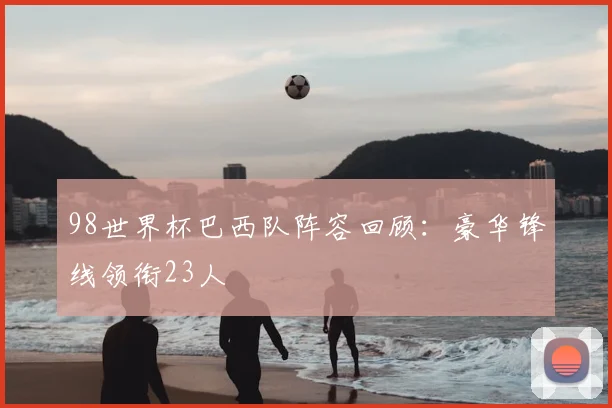 98世界杯巴西队阵容回顾：豪华锋线领衔23人