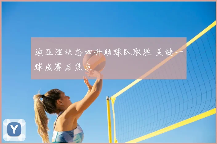 迪亚涅状态回升助球队取胜 关键一球成赛后焦点