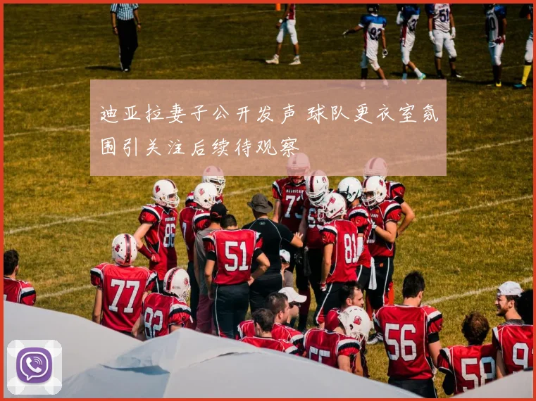 迪亚拉妻子公开发声 球队更衣室氛围引关注后续待观察