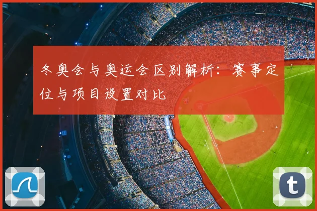 冬奥会与奥运会区别解析：赛事定位与项目设置对比