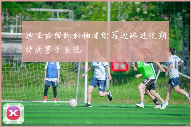 迪亚兹留队利物浦续写边路进攻期待新赛季表现