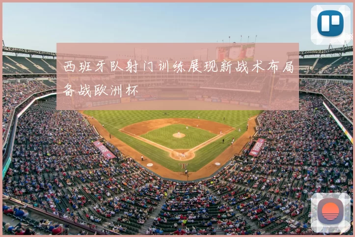 西班牙队射门训练展现新战术布局备战欧洲杯