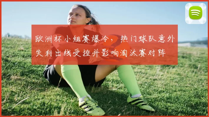欧洲杯小组赛爆冷，热门球队意外失利出线受挫并影响淘汰赛对阵