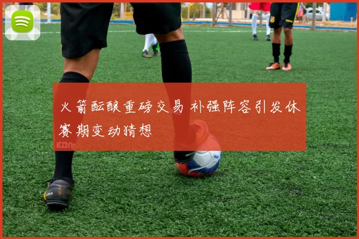 火箭酝酿重磅交易 补强阵容引发休赛期变动猜想