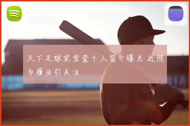 天下足球宋雪莹个人简介曝光 近照与履历引关注