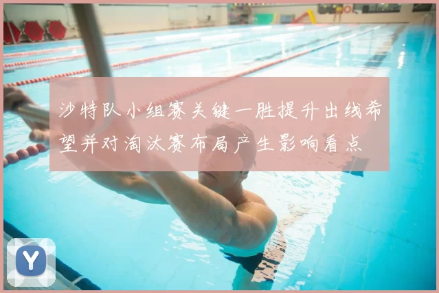 沙特队小组赛关键一胜提升出线希望并对淘汰赛布局产生影响看点