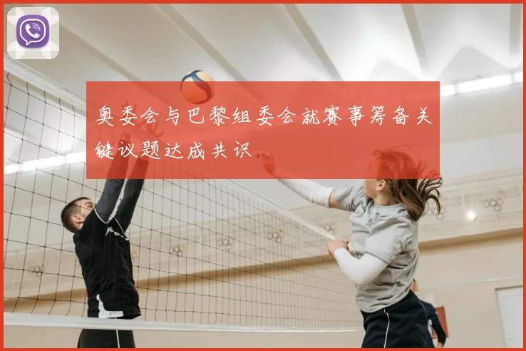 奥委会与巴黎组委会就赛事筹备关键议题达成共识