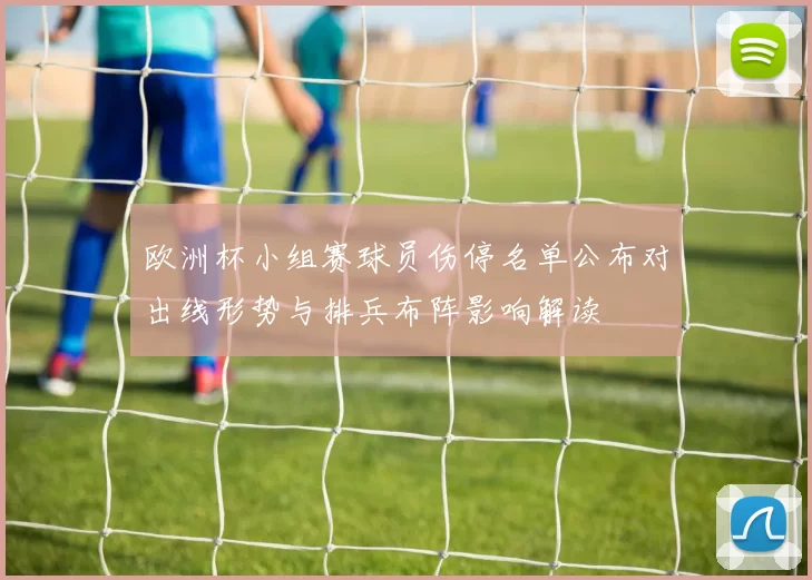 欧洲杯小组赛球员伤停名单公布对出线形势与排兵布阵影响解读