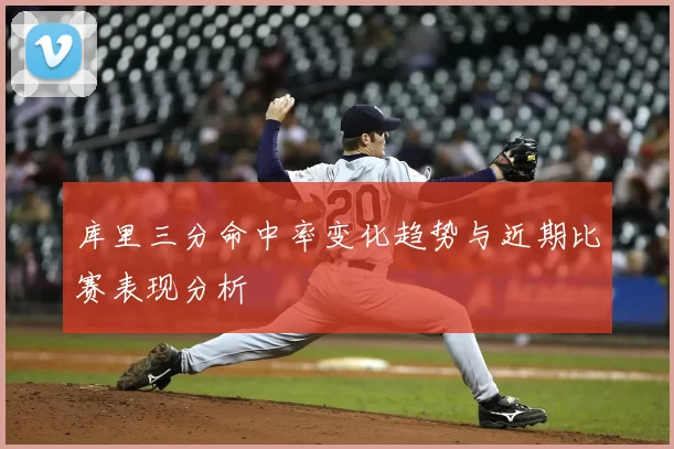 库里三分命中率变化趋势与近期比赛表现分析
