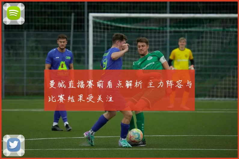 曼城直播赛前看点解析 主力阵容与比赛结果受关注
