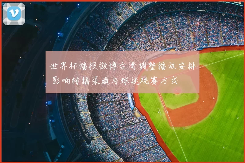 世界杯播报微博台湾调整播放安排 影响转播渠道与球迷观赛方式