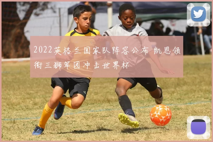 2022英格兰国家队阵容公布 凯恩领衔三狮军团冲击世界杯