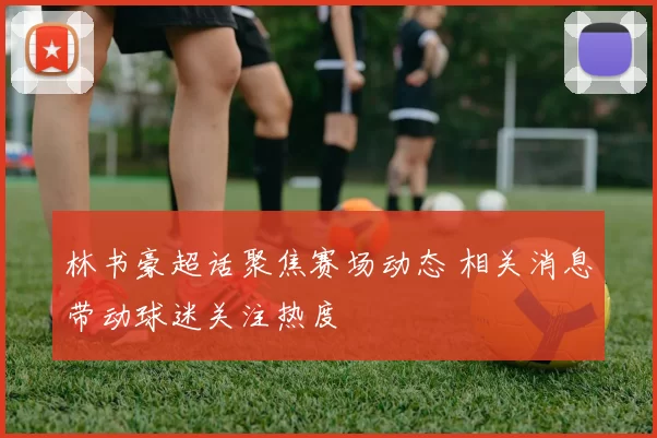 林书豪超话聚焦赛场动态 相关消息带动球迷关注热度