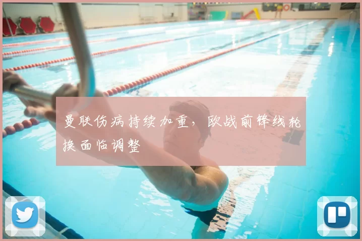 曼联伤病持续加重，欧战前锋线轮换面临调整