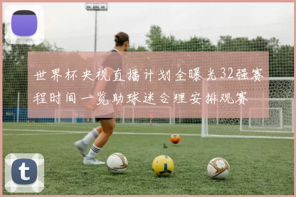世界杯央视直播计划全曝光32强赛程时间一览助球迷合理安排观赛