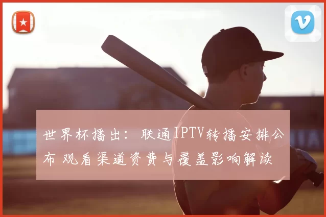 世界杯播出：联通IPTV转播安排公布 观看渠道资费与覆盖影响解读