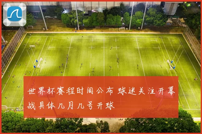 世界杯赛程时间公布 球迷关注开幕战具体几月几号开球