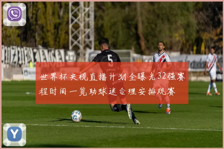 世界杯央视直播计划全曝光32强赛程时间一览助球迷合理安排观赛