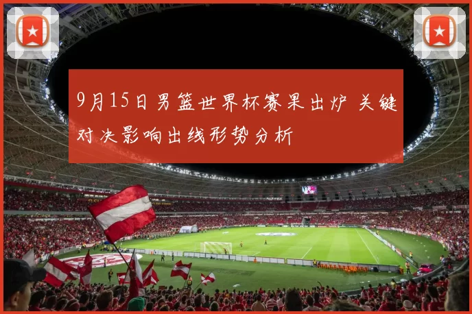 9月15日男篮世界杯赛果出炉 关键对决影响出线形势分析
