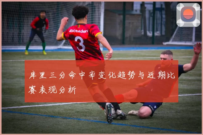 库里三分命中率变化趋势与近期比赛表现分析