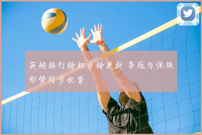英超排行榜积分榜更新 争冠与保级形势同步收紧