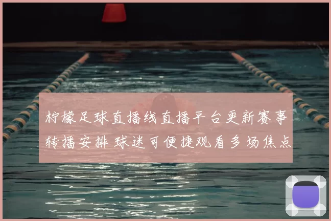 柠檬足球直播线直播平台更新赛事转播安排 球迷可便捷观看多场焦点对决