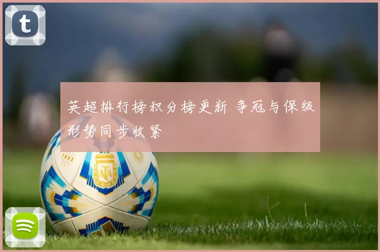 英超排行榜积分榜更新 争冠与保级形势同步收紧