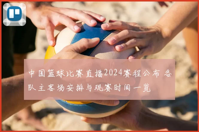 中国篮球比赛直播2024赛程公布 各队主客场安排与观赛时间一览