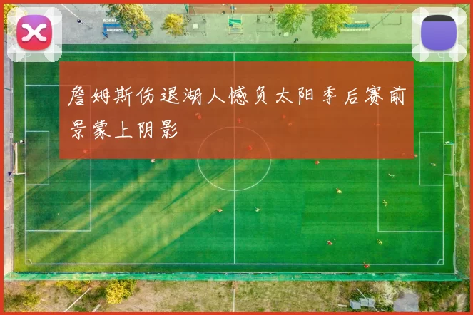 詹姆斯伤退湖人憾负太阳季后赛前景蒙上阴影