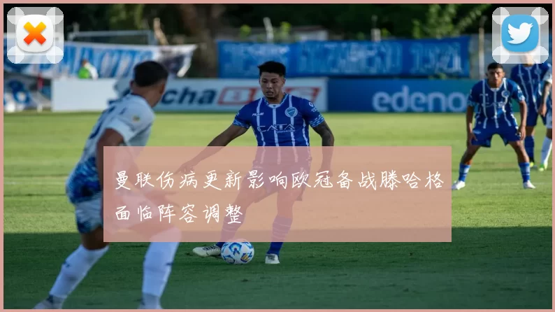 曼联伤病更新影响欧冠备战滕哈格面临阵容调整