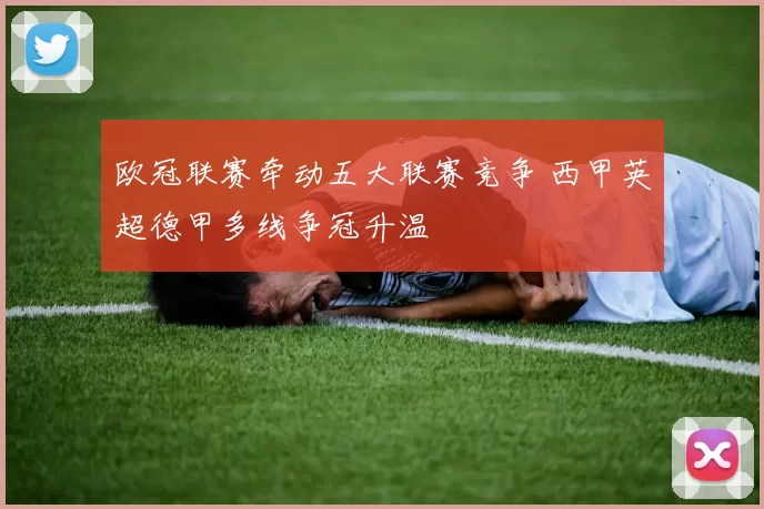 欧冠联赛牵动五大联赛竞争 西甲英超德甲多线争冠升温