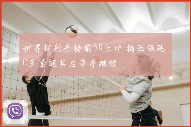 世界杯射手榜前50出炉 梅西领跑 C罗紧随其后争夺继续