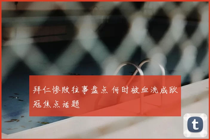 拜仁惨败往事盘点 何时被血洗成欧冠焦点话题