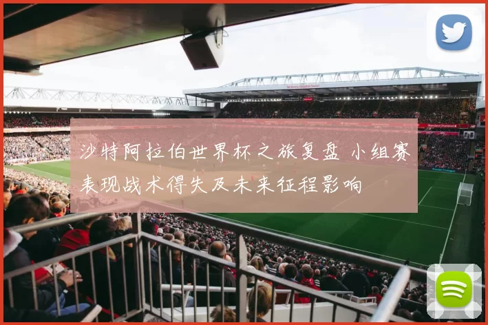 沙特阿拉伯世界杯之旅复盘 小组赛表现战术得失及未来征程影响