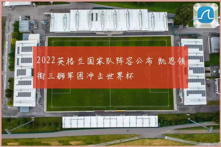 2022英格兰国家队阵容公布 凯恩领衔三狮军团冲击世界杯