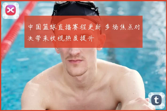 中国篮球直播赛程更新 多场焦点对决带来收视热度提升