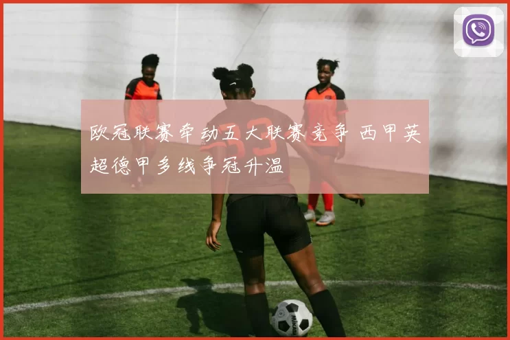 欧冠联赛牵动五大联赛竞争 西甲英超德甲多线争冠升温