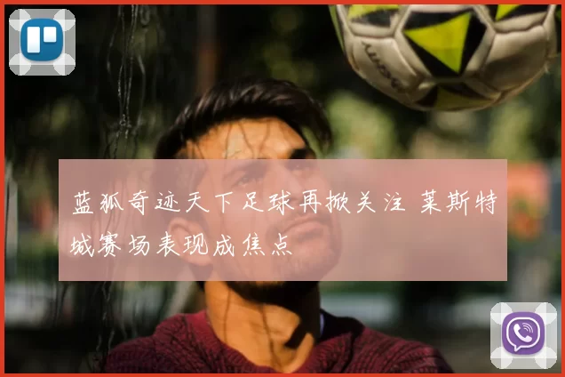 蓝狐奇迹天下足球再掀关注 莱斯特城赛场表现成焦点