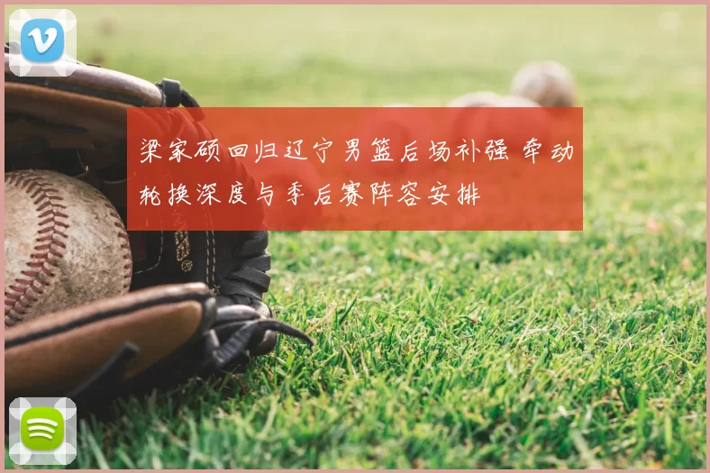梁家硕回归辽宁男篮后场补强 牵动轮换深度与季后赛阵容安排